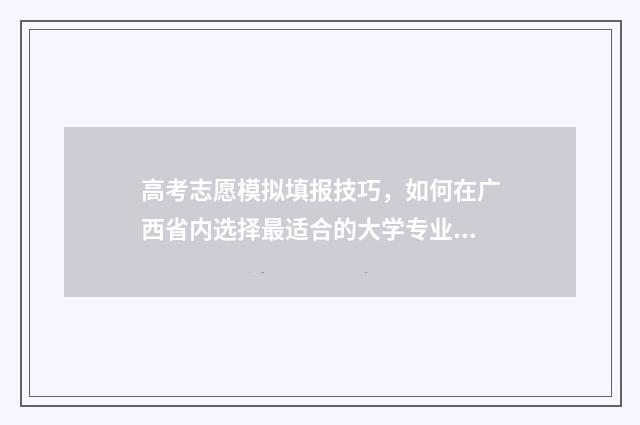 高考志愿模拟填报技巧，如何在广西省内选择最适合的大学专业？ 高考志愿模拟填报免费