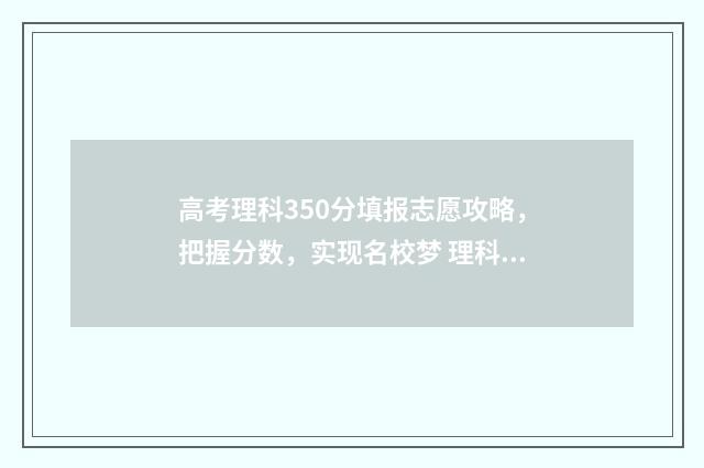高考理科350分填报志愿攻略，把握分数，实现名校梦 理科350多分能考什么大学