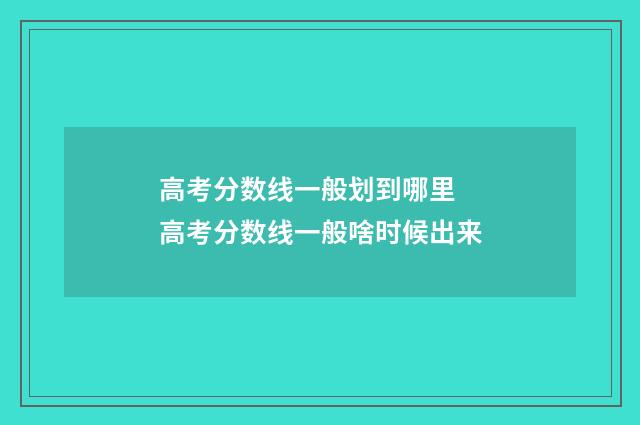 高考分数线一般划到哪里 高考分数线一般啥时候出来