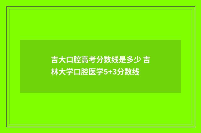 吉大口腔高考分数线是多少 吉林大学口腔医学5+3分数线