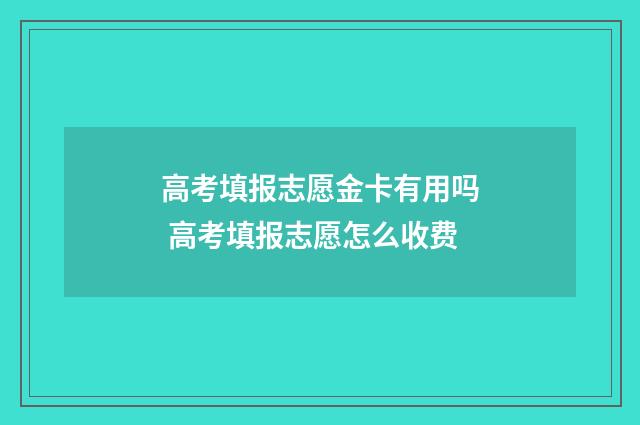 高考填报志愿金卡有用吗 高考填报志愿怎么收费