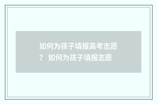 如何为孩子填报高考志愿？ 如何为孩子填报志愿