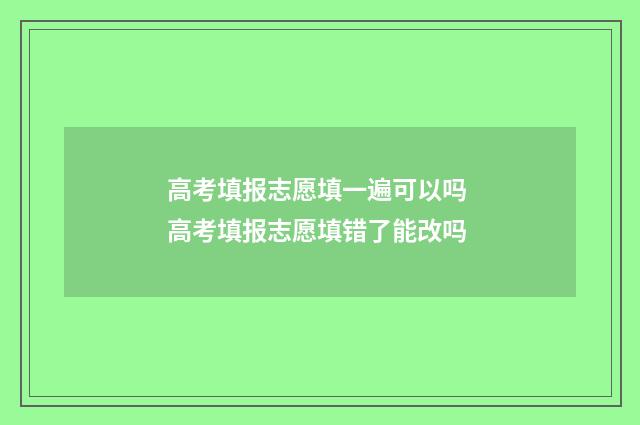 高考填报志愿填一遍可以吗 高考填报志愿填错了能改吗