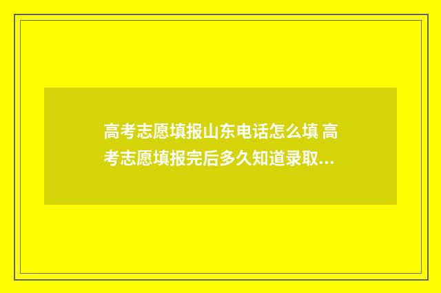 高考志愿填报山东电话怎么填 高考志愿填报完后多久知道录取结果