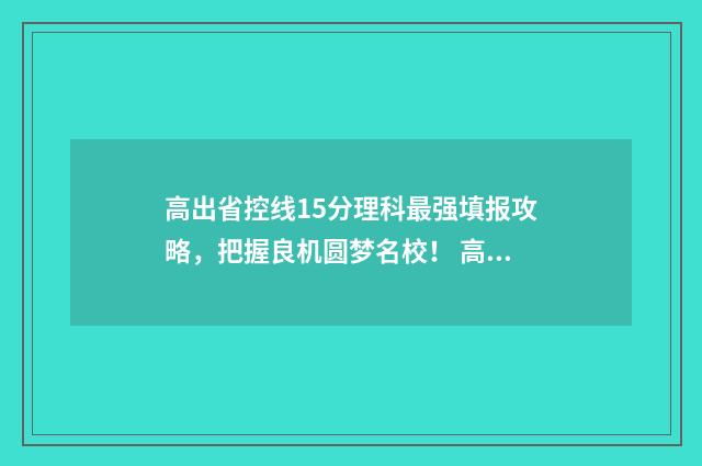 高出省控线15分理科最强填报攻略，把握良机圆梦名校！ 高出省控线15分会怎么样