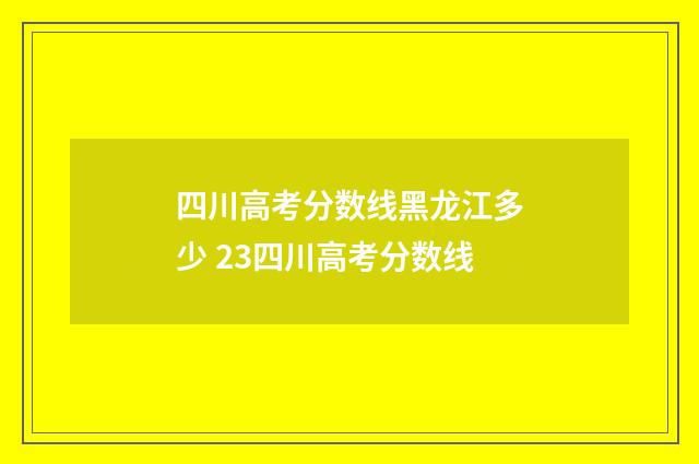 四川高考分数线黑龙江多少 23四川高考分数线