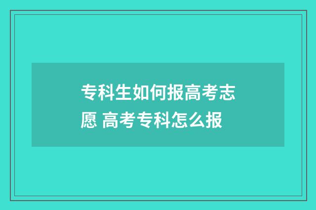 专科生如何报高考志愿 高考专科怎么报