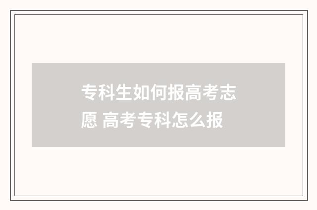 专科生如何报高考志愿 高考专科怎么报
