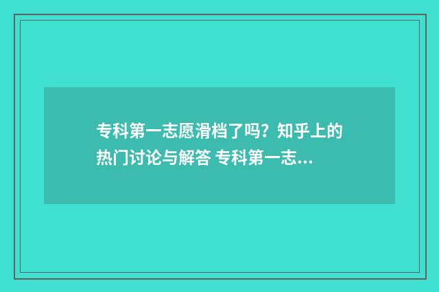 专科第一志愿滑档了吗？知乎上的热门讨论与解答 专科第一志愿滑档还没有被录取的可能性