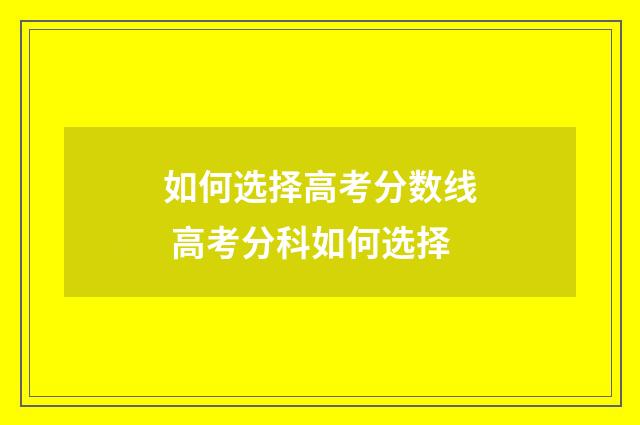 如何选择高考分数线 高考分科如何选择