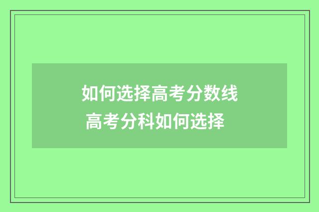 如何选择高考分数线 高考分科如何选择