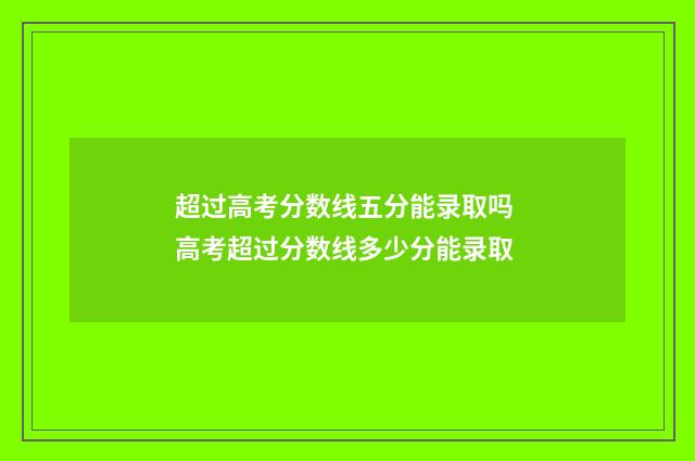 超过高考分数线五分能录取吗 高考超过分数线多少分能录取