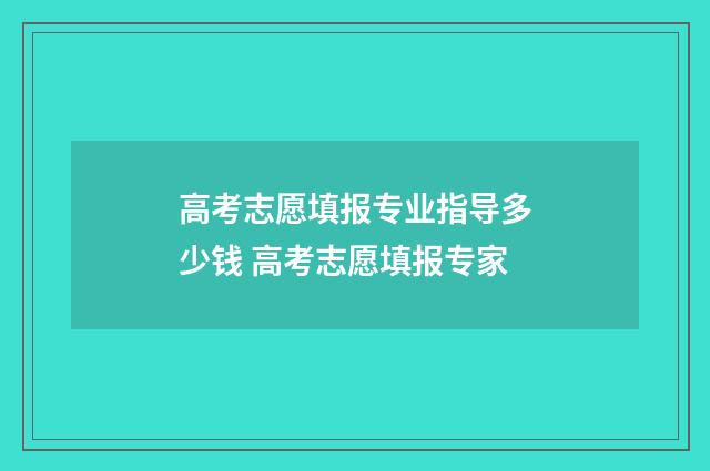 高考志愿填报专业指导多少钱 高考志愿填报专家
