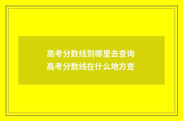 高考分数线到哪里去查询 高考分数线在什么地方查