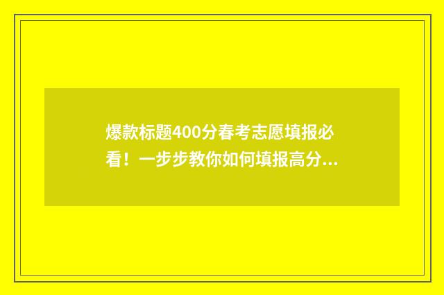 爆款标题400分春考志愿填报必看!一步步教你如何填报高分志愿 爆款标题分析