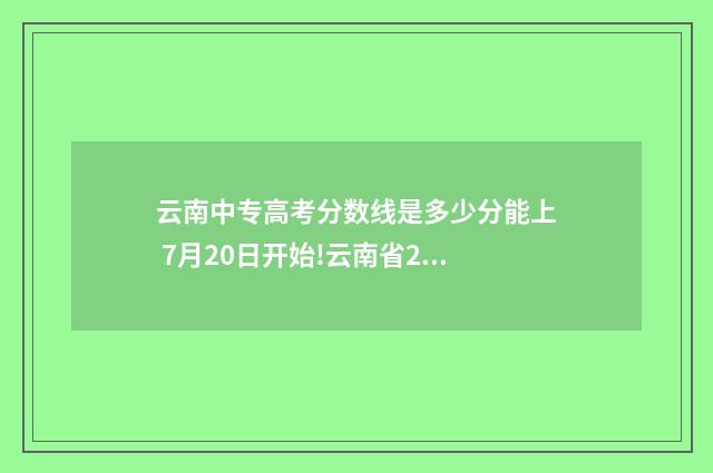 云南中专高考分数线是多少分能上 7月20日开始!云南省2021年中职学校录取日程公布