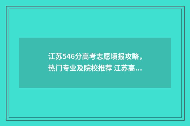 江苏546分高考志愿填报攻略，热门专业及院校推荐 江苏高考554分
