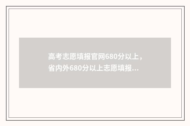 高考志愿填报官网680分以上,省内外680分以上志愿填报 高考志愿填报官网入口网址