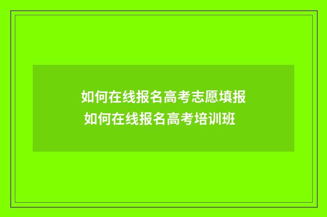 如何在线报名高考志愿填报 如何在线报名高考培训班