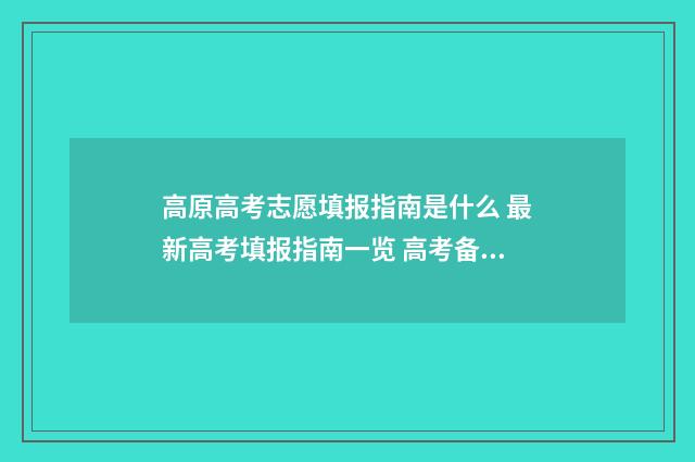 高原高考志愿填报指南是什么 最新高考填报指南一览 高考备考高原期