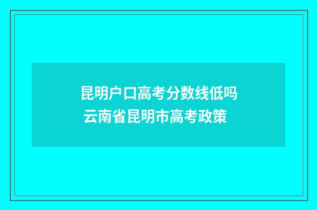 昆明户口高考分数线低吗 云南省昆明市高考政策