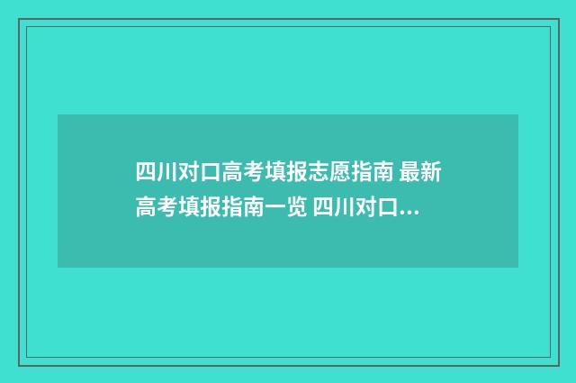 四川对口高考填报志愿指南 最新高考填报指南一览 四川对口高考填几个志愿