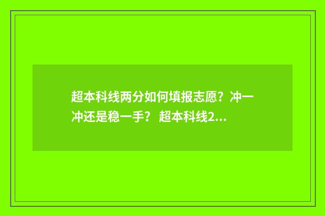 超本科线两分如何填报志愿？冲一冲还是稳一手？ 超本科线2分能上什么学校