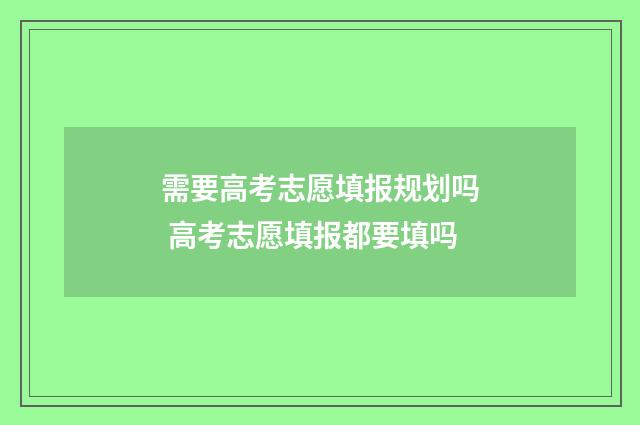 需要高考志愿填报规划吗 高考志愿填报都要填吗