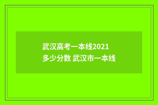 武汉高考一本线2021多少分数 武汉市一本线