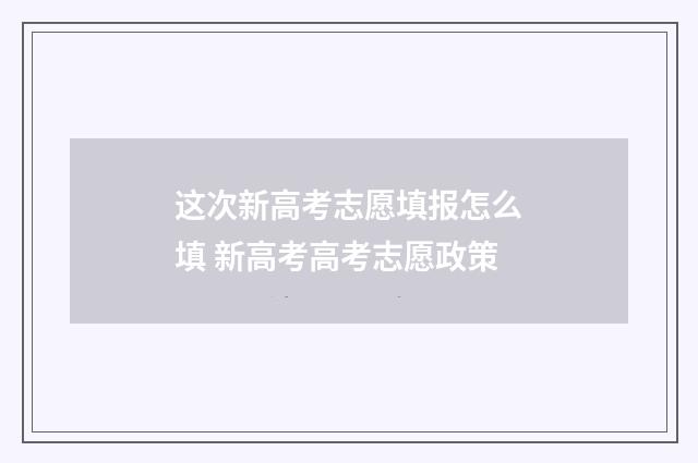 这次新高考志愿填报怎么填 新高考高考志愿政策