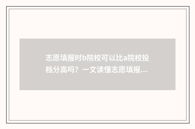 志愿填报时b院校可以比a院校投档分高吗?一文读懂志愿填报投档规则 志愿填报时候