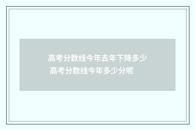 高考分数线今年去年下降多少 高考分数线今年多少分呢
