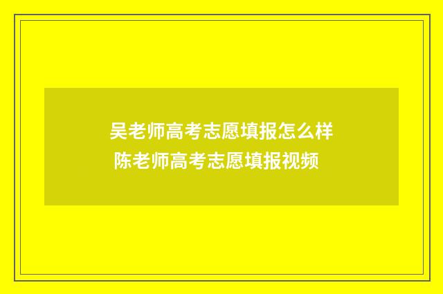 吴老师高考志愿填报怎么样 陈老师高考志愿填报视频