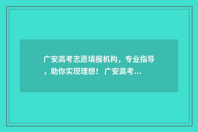 广安高考志愿填报机构，专业指导，助你实现理想！ 广安高考志愿填报