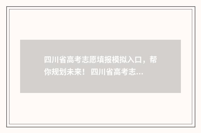 四川省高考志愿填报模拟入口，帮你规划未来！ 四川省高考志愿填报模拟