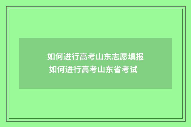 如何进行高考山东志愿填报 如何进行高考山东省考试