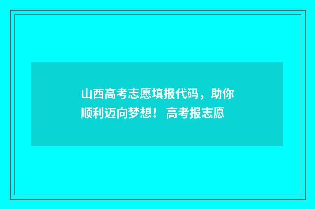 山西高考志愿填报代码,助你顺利迈向梦想! 高考报志愿