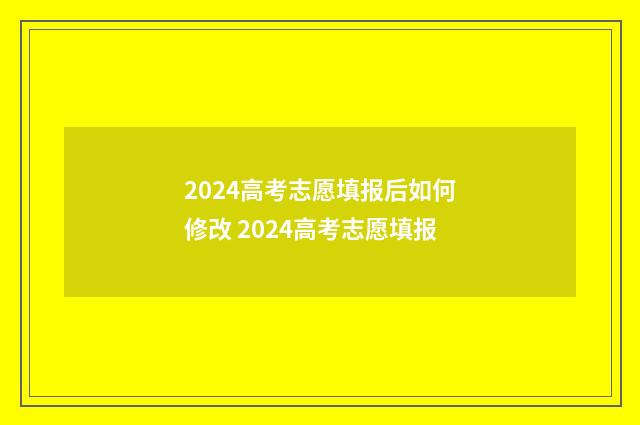 2024高考志愿填报后如何修改 2024高考志愿填报