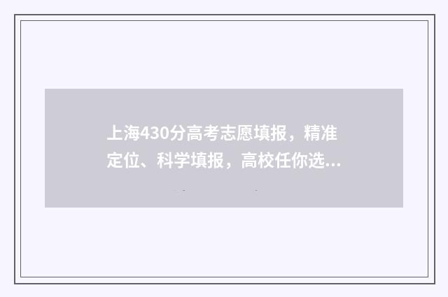 上海430分高考志愿填报，精准定位、科学填报，高校任你选！ 上海高考430分怎么样