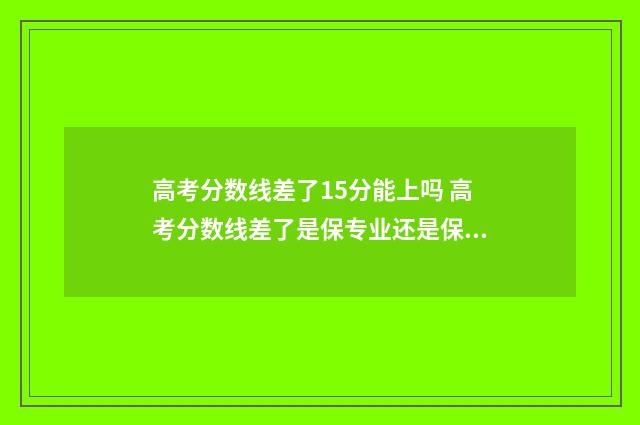 高考分数线差了15分能上吗 高考分数线差了是保专业还是保学校好