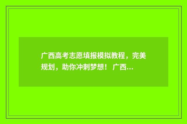 广西高考志愿填报模拟教程，完美规划，助你冲刺梦想！ 广西高考志愿填报