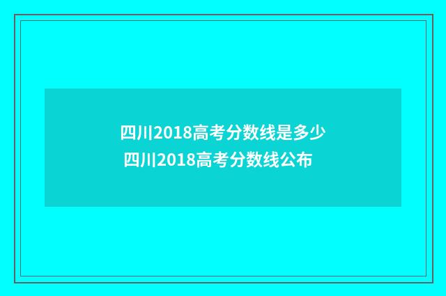 四川2018高考分数线是多少 四川2018高考分数线公布