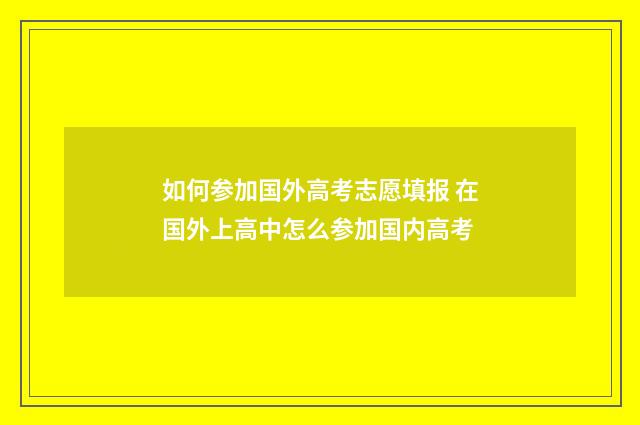 如何参加国外高考志愿填报 在国外上高中怎么参加国内高考