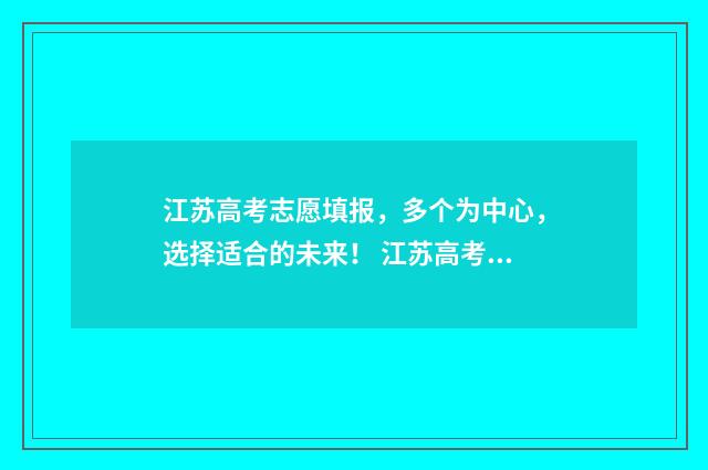 江苏高考志愿填报，多个为中心，选择适合的未来！ 江苏高考志愿填报模式