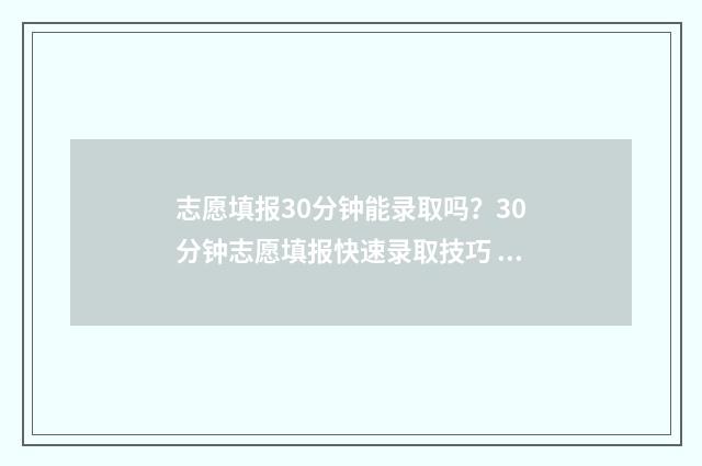 志愿填报30分钟能录取吗？30分钟志愿填报快速录取技巧 志愿填报时长需要多少