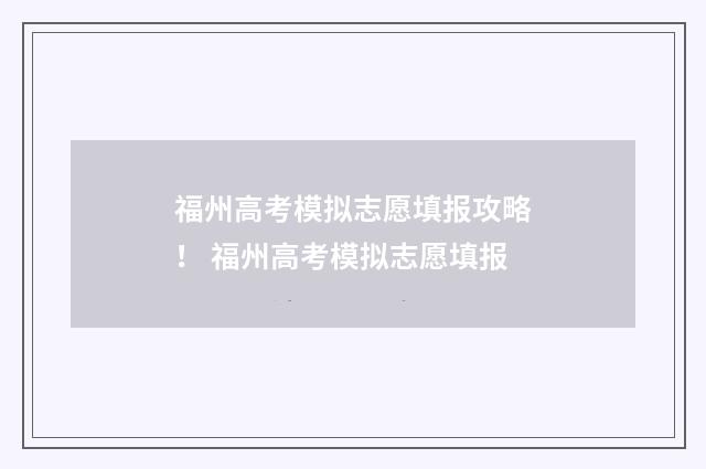 福州高考模拟志愿填报攻略！ 福州高考模拟志愿填报