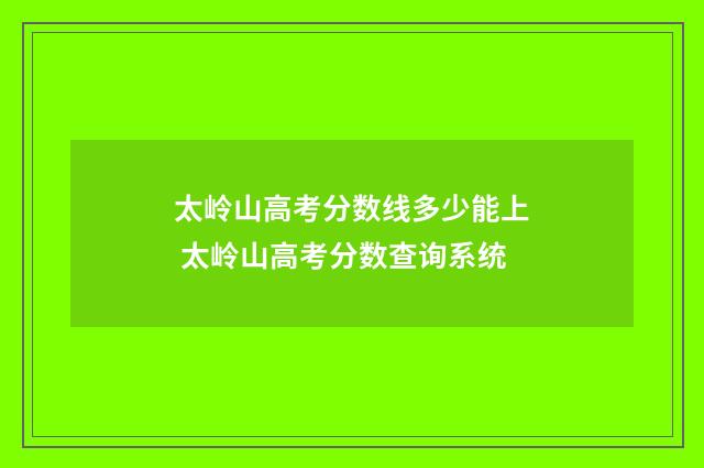 太岭山高考分数线多少能上 太岭山高考分数查询系统