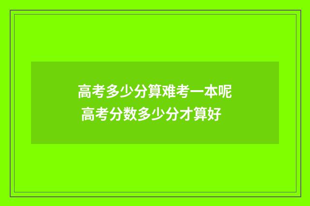 高考多少分算难考一本呢 高考分数多少分才算好