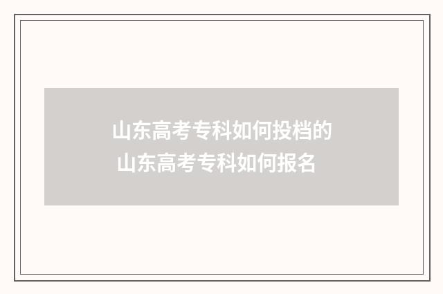 山东高考专科如何投档的 山东高考专科如何报名