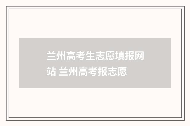 兰州高考生志愿填报网站 兰州高考报志愿